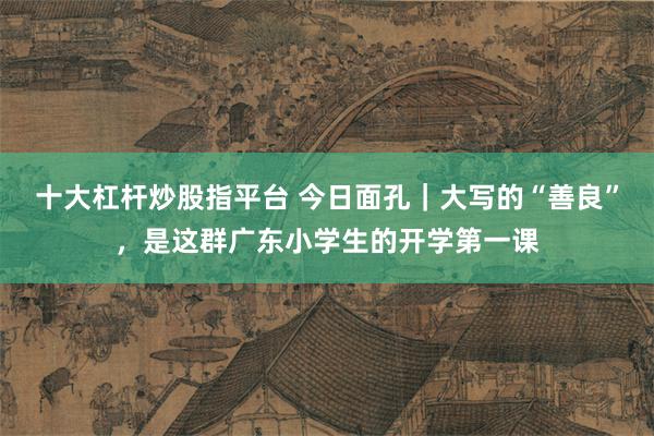十大杠杆炒股指平台 今日面孔|大写的“善良”,是这群广东小学生的开学第一课
