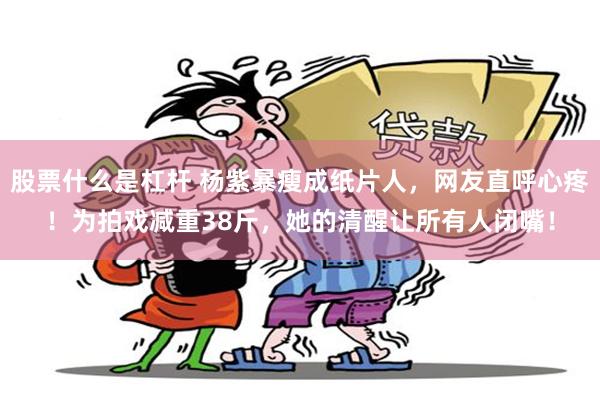 股票什么是杠杆 杨紫暴瘦成纸片人，网友直呼心疼！为拍戏减重38斤，她的清醒让所有人闭嘴！