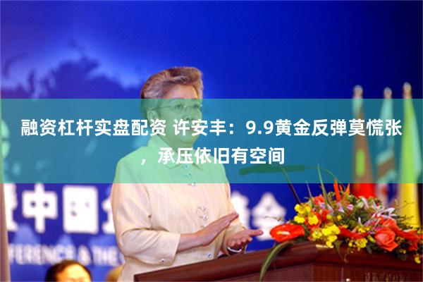 融资杠杆实盘配资 许安丰：9.9黄金反弹莫慌张，承压依旧有空间
