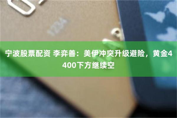 宁波股票配资 李弈善：美伊冲突升级避险，黄金4400下方继续空