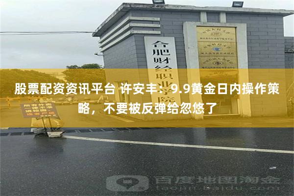 股票配资资讯平台 许安丰：9.9黄金日内操作策略，不要被反弹给忽悠了