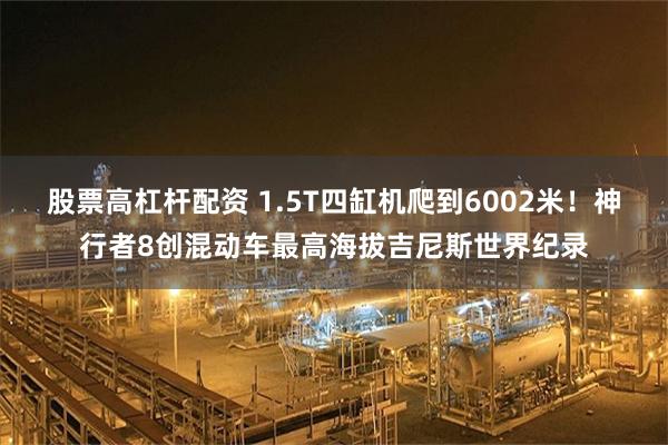 股票高杠杆配资 1.5T四缸机爬到6002米！神行者8创混动车最高海拔吉尼斯世界纪录