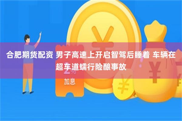 合肥期货配资 男子高速上开启智驾后睡着 车辆在超车道蠕行险酿事故