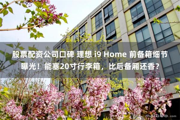 股票配资公司口碑 理想 i9 Home 前备箱细节曝光！能塞20寸行李箱，比后备厢还香？