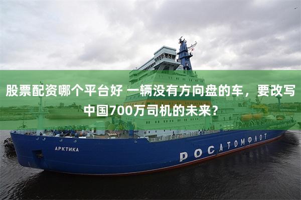 股票配资哪个平台好 一辆没有方向盘的车，要改写中国700万司机的未来？