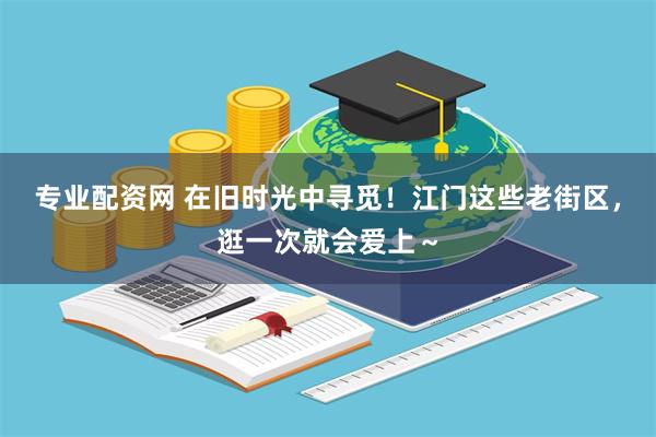专业配资网 在旧时光中寻觅！江门这些老街区，逛一次就会爱上～
