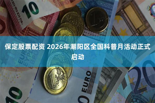 保定股票配资 2026年潮阳区全国科普月活动正式启动