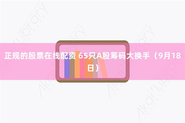 正规的股票在线配资 65只A股筹码大换手（9月18日）