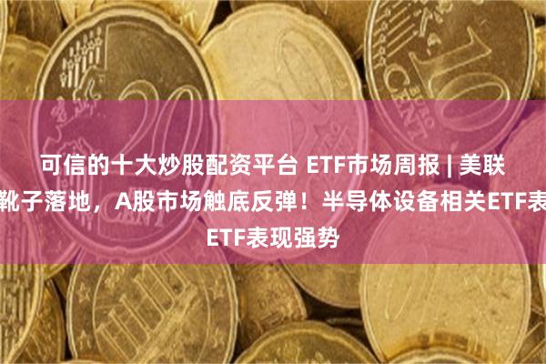 可信的十大炒股配资平台 ETF市场周报 | 美联储加息靴子落地，A股市场触底反弹！半导体设备相关ETF表现强势