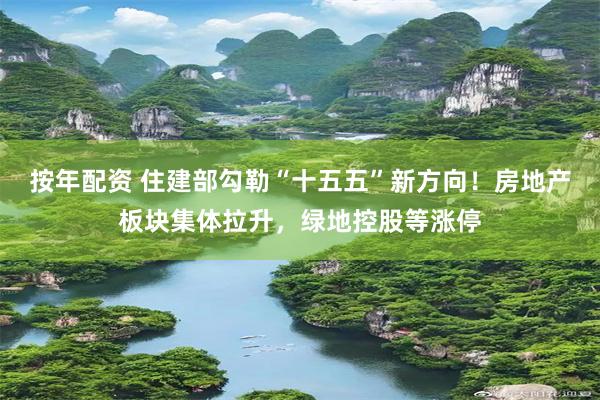 按年配资 住建部勾勒“十五五”新方向！房地产板块集体拉升，绿地控股等涨停