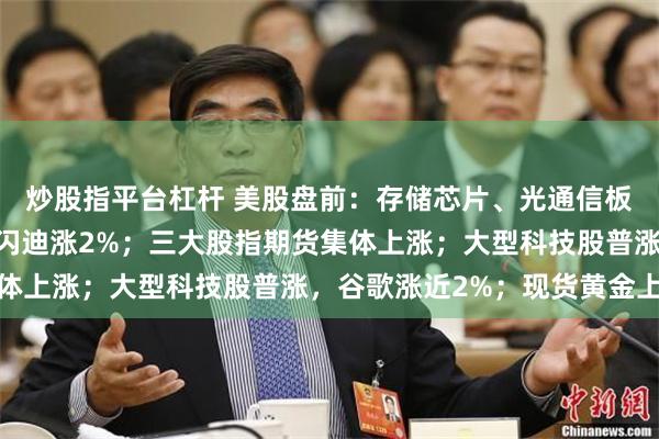 炒股指平台杠杆 美股盘前：存储芯片、光通信板块走强，SK海力士、闪迪涨2%；三大股指期货集体上涨；大型科技股普涨，谷歌涨近2%；现货黄金上涨