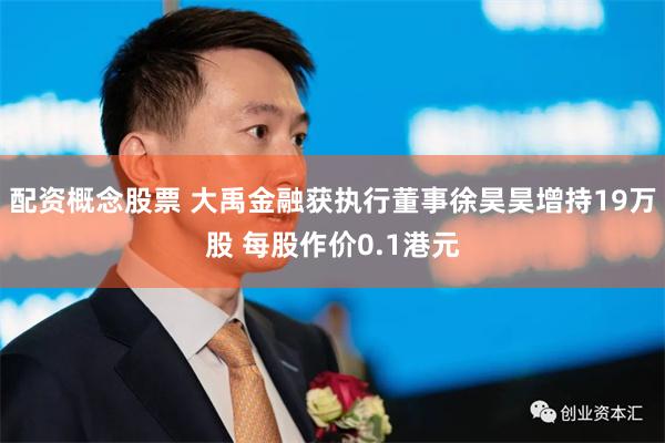 配资概念股票 大禹金融获执行董事徐昊昊增持19万股 每股作价0.1港元