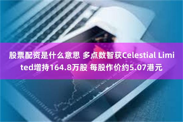 股票配资是什么意思 多点数智获Celestial Limited增持164.8万股 每股作价约5.07港元