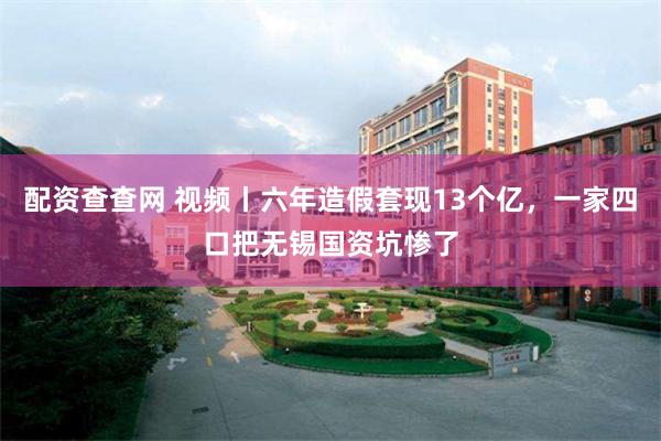 配资查查网 视频丨六年造假套现13个亿，一家四口把无锡国资坑惨了