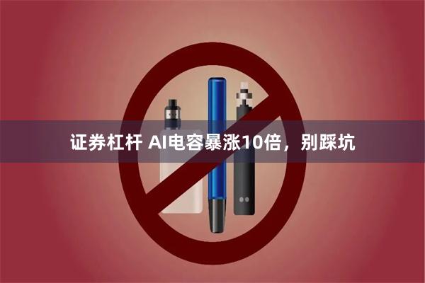 证券杠杆 AI电容暴涨10倍，别踩坑