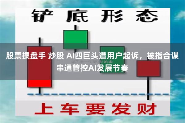 股票操盘手 炒股 AI四巨头遭用户起诉，被指合谋串通管控AI发展节奏
