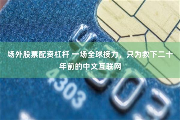 场外股票配资杠杆 一场全球接力，只为救下二十年前的中文互联网