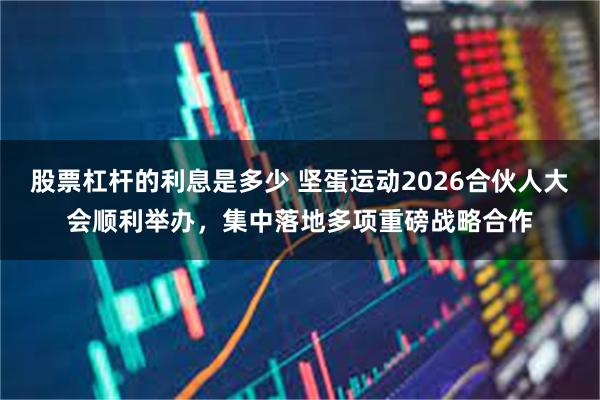 股票杠杆的利息是多少 坚蛋运动2026合伙人大会顺利举办，集中落地多项重磅战略合作