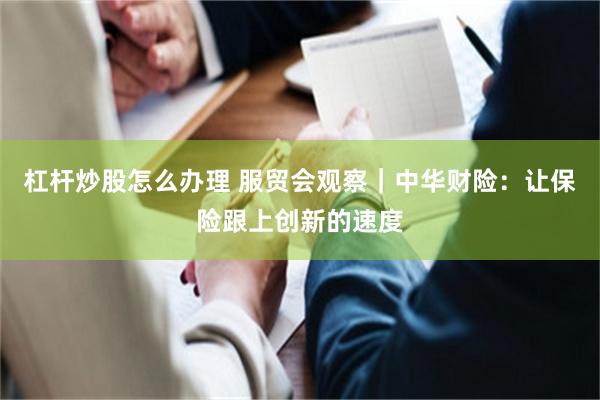 杠杆炒股怎么办理 服贸会观察｜中华财险：让保险跟上创新的速度