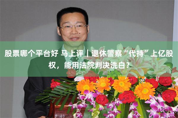 股票哪个平台好 马上评｜退休警察“代持”上亿股权，能用法院判决洗白？
