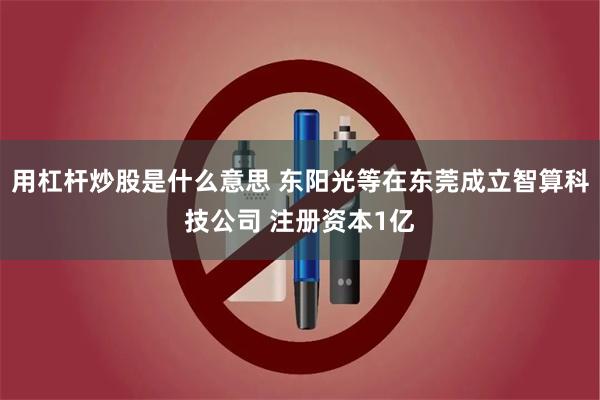 用杠杆炒股是什么意思 东阳光等在东莞成立智算科技公司 注册资本1亿
