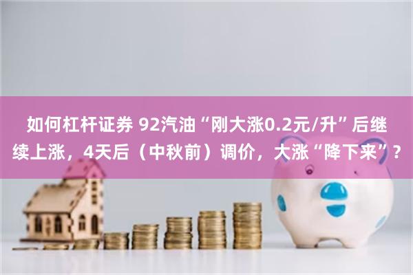 如何杠杆证券 92汽油“刚大涨0.2元/升”后继续上涨,4天后(中秋前)调价,大涨“降下来”?