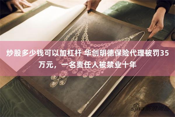 炒股多少钱可以加杠杆 华创明德保险代理被罚35万元，一名责任人被禁业十年
