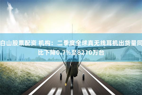 白山股票配资 机构：二季度全球真无线耳机出货量同比下降0.7%至8210万台