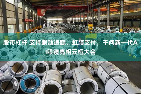 股市杠杆 支持眼动追踪、虹膜支付，千问新一代AI眼镜亮相云栖大会