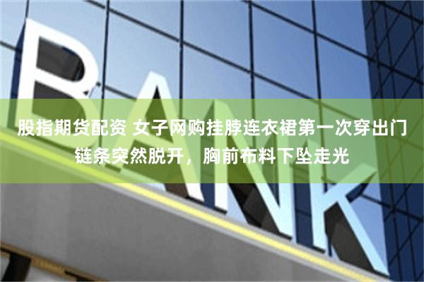 股指期货配资 女子网购挂脖连衣裙第一次穿出门链条突然脱开，胸前布料下坠走光