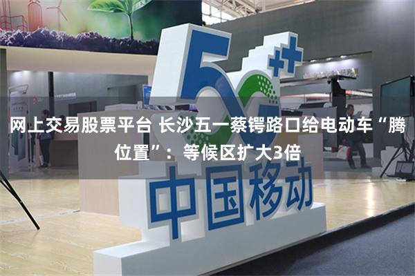 网上交易股票平台 长沙五一蔡锷路口给电动车“腾位置”：等候区扩大3倍