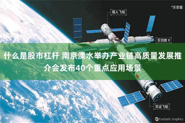 什么是股市杠杆 南京溧水举办产业链高质量发展推介会发布40个重点应用场景