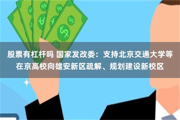 股票有杠杆吗 国家发改委：支持北京交通大学等在京高校向雄安新区疏解、规划建设新校区