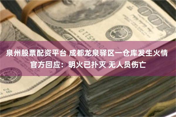 泉州股票配资平台 成都龙泉驿区一仓库发生火情 官方回应：明火已扑灭 无人员伤亡
