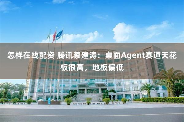 怎样在线配资 腾讯蔡建涛：桌面Agent赛道天花板很高，地板偏低