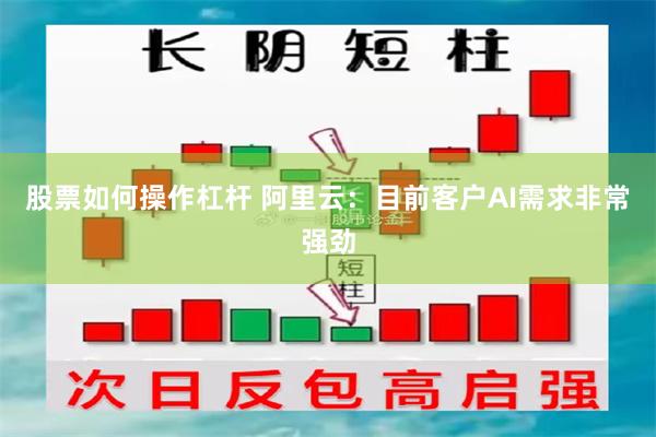 股票如何操作杠杆 阿里云：目前客户AI需求非常强劲