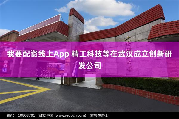 我要配资线上App 精工科技等在武汉成立创新研发公司