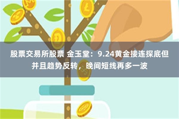 股票交易所股票 金玉堂：9.24黄金接连探底但并且趋势反转，晚间短线再多一波