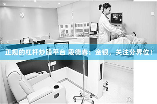 正规的杠杆炒股平台 段德春：金银，关注分界位！
