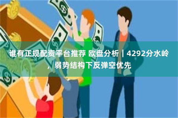 谁有正规配资平台推荐 欧盘分析|4292分水岭,弱势结构下反弹空优先