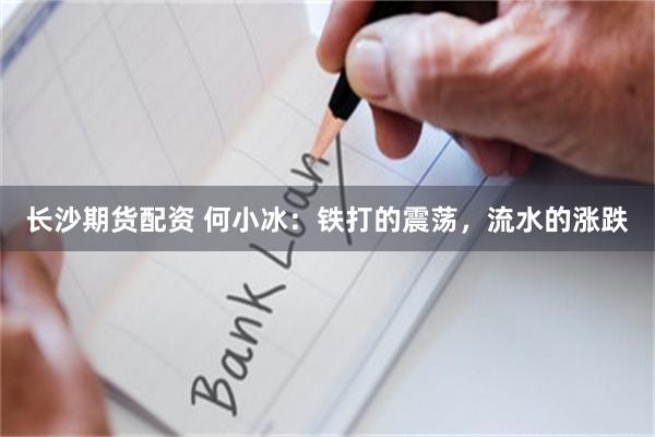 长沙期货配资 何小冰:铁打的震荡,流水的涨跌