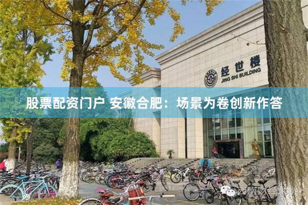 股票配资门户 安徽合肥：场景为卷创新作答