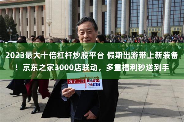 2023最大十倍杠杆炒股平台 假期出游带上新装备！京东之家3000店联动，多重福利秒送到手