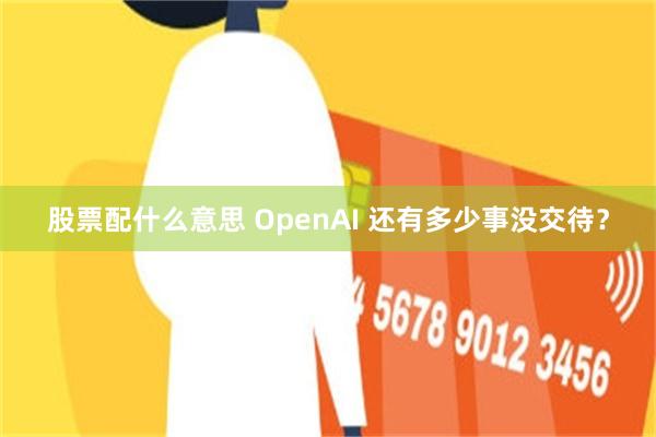 股票配什么意思 OpenAI 还有多少事没交待？