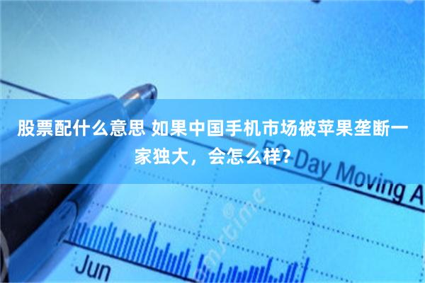 股票配什么意思 如果中国手机市场被苹果垄断一家独大，会怎么样？