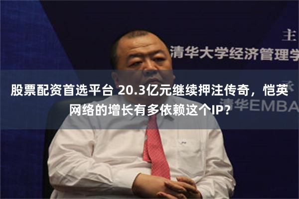 股票配资首选平台 20.3亿元继续押注传奇，恺英网络的增长有多依赖这个IP？