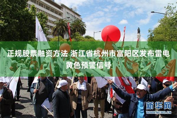 正规股票融资方法 浙江省杭州市富阳区发布雷电黄色预警信号