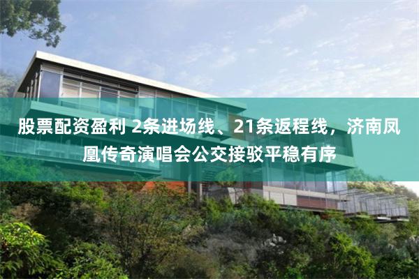 股票配资盈利 2条进场线、21条返程线，济南凤凰传奇演唱会公交接驳平稳有序