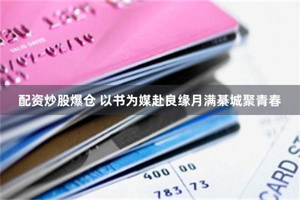 配资炒股爆仓 以书为媒赴良缘月满綦城聚青春