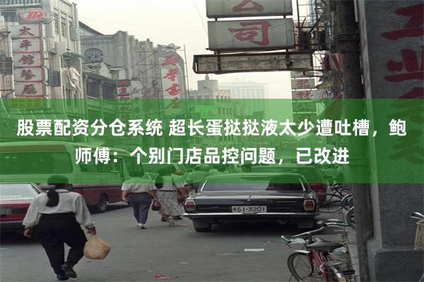 股票配资分仓系统 超长蛋挞挞液太少遭吐槽，鲍师傅：个别门店品控问题，已改进